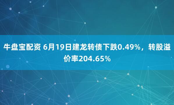 牛盘宝配资 6月19日建龙转债下跌0.49%，转股溢价率204.65%