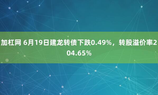 加杠网 6月19日建龙转债下跌0.49%，转股溢价率204.65%