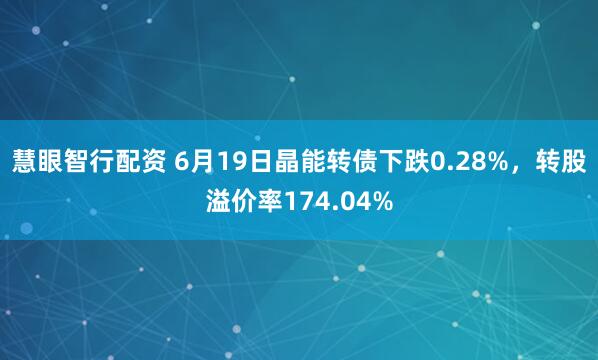 慧眼智行配资 6月19日晶能转债下跌0.28%，转股溢价率174.04%