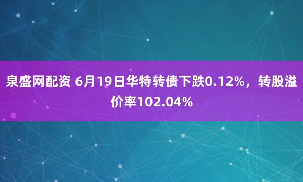 泉盛网配资 6月19日华特转债下跌0.12%，转股溢价率102.04%