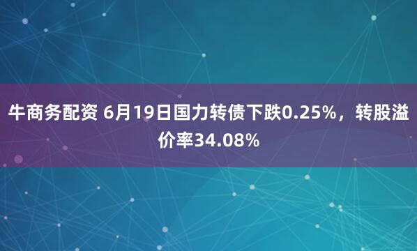 牛商务配资 6月19日国力转债下跌0.25%，转股溢价率34.08%