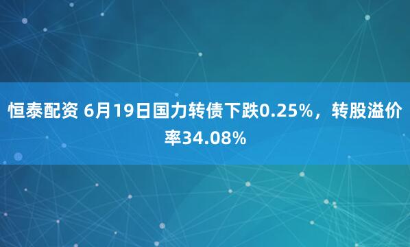 恒泰配资 6月19日国力转债下跌0.25%，转股溢价率34.08%