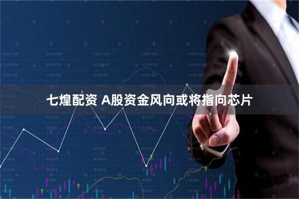 七煌配资 A股资金风向或将指向芯片