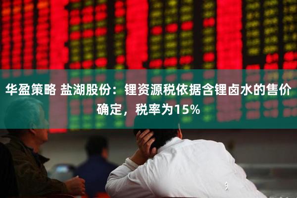 华盈策略 盐湖股份：锂资源税依据含锂卤水的售价确定，税率为15%
