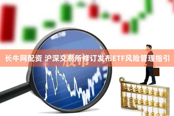 长牛网配资 沪深交易所修订发布ETF风险管理指引