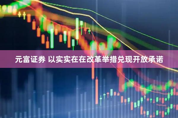元富证券 以实实在在改革举措兑现开放承诺