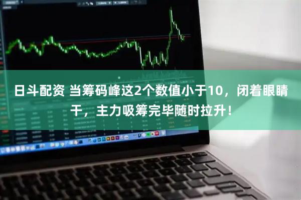 日斗配资 当筹码峰这2个数值小于10，闭着眼睛干，主力吸筹完毕随时拉升！