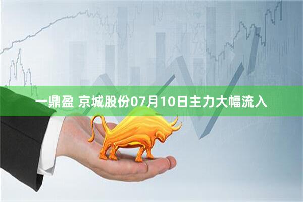 一鼎盈 京城股份07月10日主力大幅流入