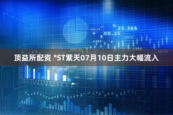 顶益所配资 *ST紫天07月10日主力大幅流入
