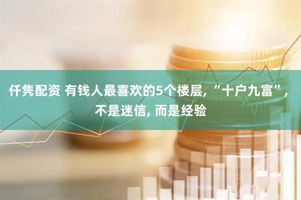仟隽配资 有钱人最喜欢的5个楼层, “十户九富”, 不是迷信, 而是经验