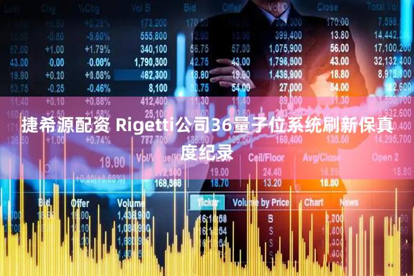 捷希源配资 Rigetti公司36量子位系统刷新保真度纪录