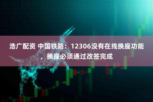 浩广配资 中国铁路：12306没有在线换座功能，换座必须通过改签完成
