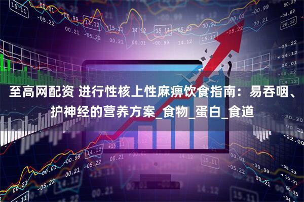 至高网配资 进行性核上性麻痹饮食指南：易吞咽、护神经的营养方案_食物_蛋白_食道