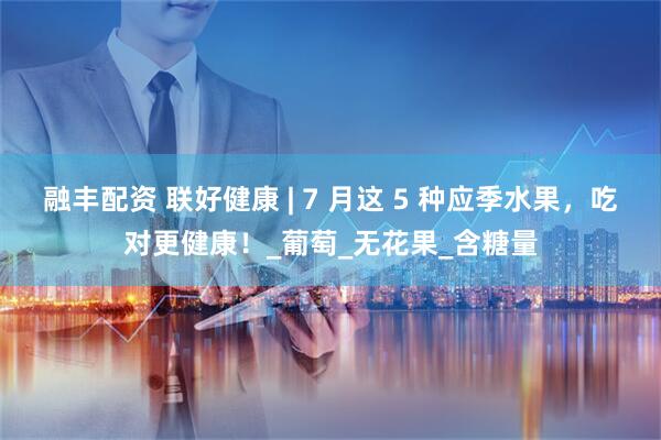 融丰配资 联好健康 | 7 月这 5 种应季水果，吃对更健康！_葡萄_无花果_含糖量