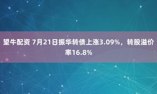 望牛配资 7月21日振华转债上涨3.09%，转股溢价率16.8%