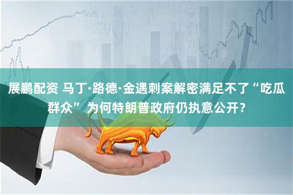 展鹏配资 马丁·路德·金遇刺案解密满足不了“吃瓜群众” 为何特朗普政府仍执意公开？