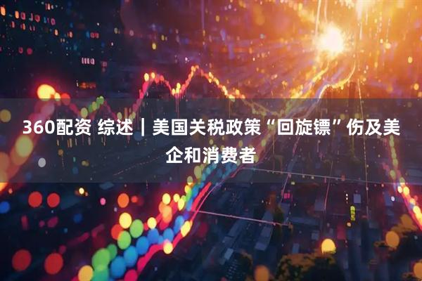 360配资 综述｜美国关税政策“回旋镖”伤及美企和消费者