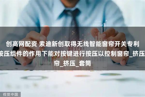 创高网配资 索迪新创取得无线智能窗帘开关专利，在按压组件的作用下能对按键进行按压以控制窗帘_挤压_套筒