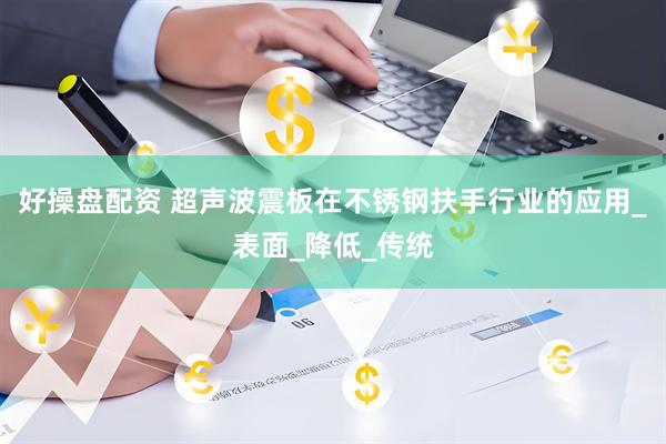好操盘配资 超声波震板在不锈钢扶手行业的应用_表面_降低_传统