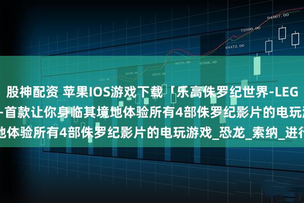 股神配资 苹果IOS游戏下载「乐高侏罗纪世界-LEGO Jurassic World」-首款让你身临其境地体验所有4部侏罗纪影片的电玩游戏_恐龙_索纳_进行
