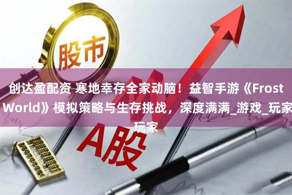 创达盈配资 寒地幸存全家动脑！益智手游《Frost World》模拟策略与生存挑战，深度满满_游戏_玩家