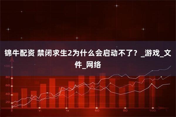 锦牛配资 禁闭求生2为什么会启动不了？_游戏_文件_网络