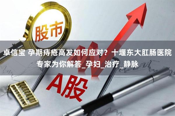 卓信宝 孕期痔疮高发如何应对？十堰东大肛肠医院专家为你解答_孕妇_治疗_静脉
