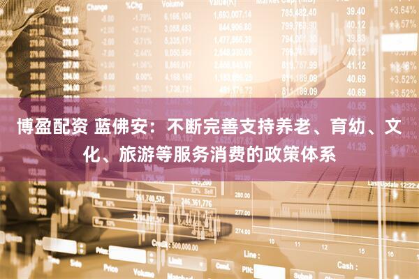 博盈配资 蓝佛安：不断完善支持养老、育幼、文化、旅游等服务消费的政策体系