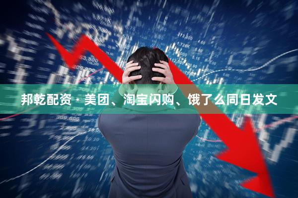 邦乾配资 · 美团、淘宝闪购、饿了么同日发文