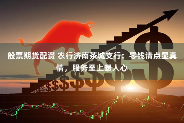 般票期货配资 农行济南茶城支行：零钱清点显真情，服务至上暖人心