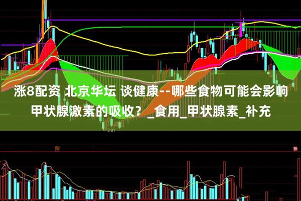 涨8配资 北京华坛 谈健康--哪些食物可能会影响甲状腺激素的吸收？_食用_甲状腺素_补充