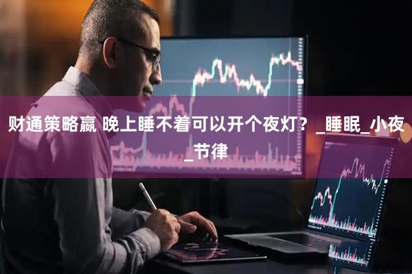 财通策略嬴 晚上睡不着可以开个夜灯？_睡眠_小夜_节律