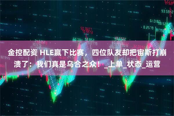 金控配资 HLE赢下比赛，四位队友却把宙斯打崩溃了：我们真是乌合之众！_上单_状态_运营