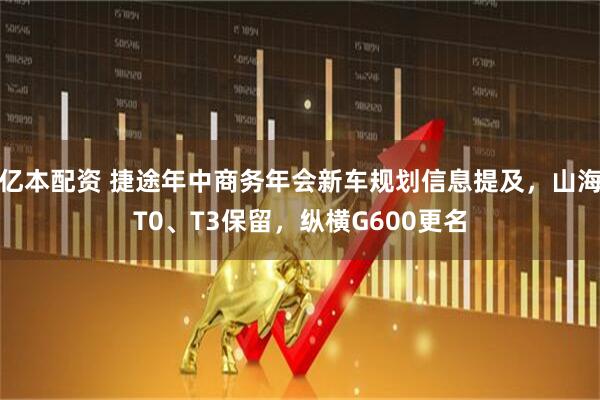 亿本配资 捷途年中商务年会新车规划信息提及，山海T0、T3保留，纵横G600更名