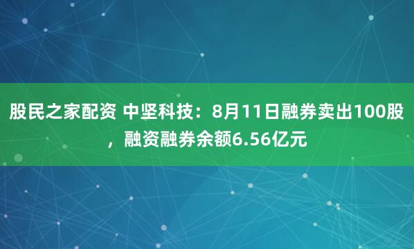 股民之家配资 中坚科技：8月11日融券卖出100股，融资融券余额6.56亿元