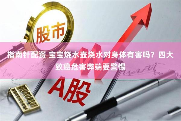指南针配资 宝宝烧水壶烧水对身体有害吗？四大致癌危害弊端要警惕