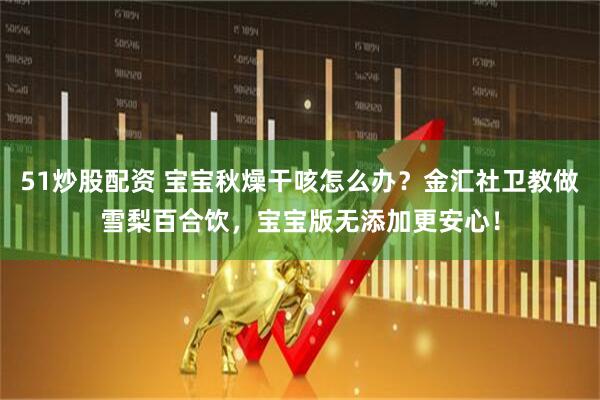 51炒股配资 宝宝秋燥干咳怎么办？金汇社卫教做雪梨百合饮，宝宝版无添加更安心！