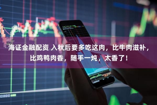 海证金融配资 入秋后要多吃这肉，比牛肉滋补，比鸡鸭肉香，随手一炖，太香了！
