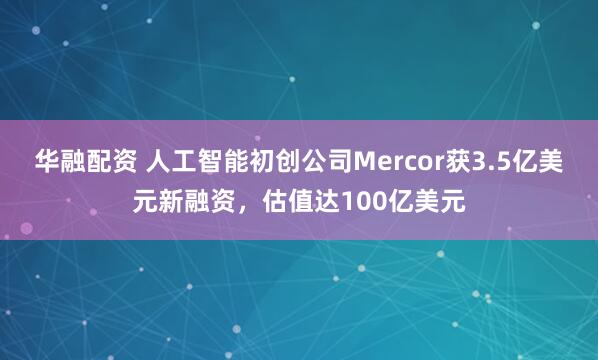 华融配资 人工智能初创公司Mercor获3.5亿美元新融资,估值达100亿美元
