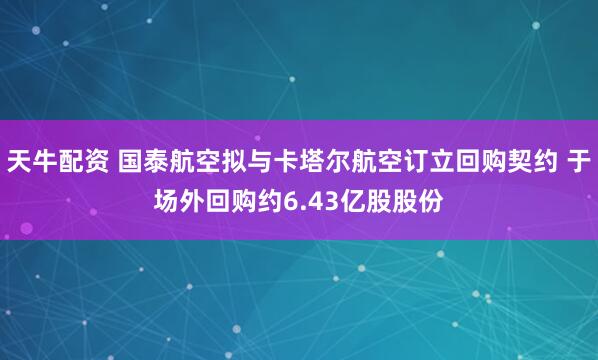 天牛配资 国泰航空拟与卡塔尔航空订立回购契约 于场外回购约6.43亿股股份
