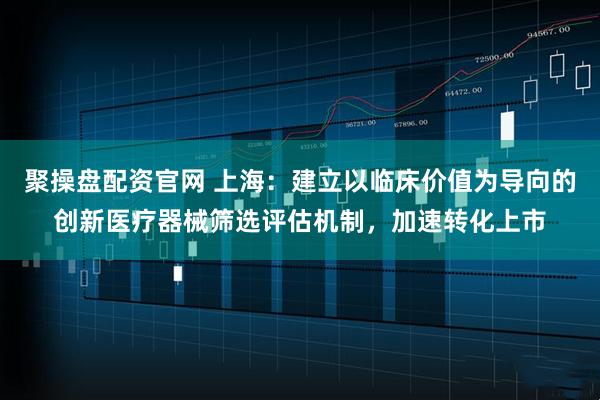 聚操盘配资官网 上海：建立以临床价值为导向的创新医疗器械筛选评估机制，加速转化上市