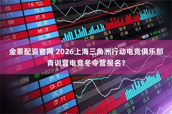 金景配资官网 2026上海三角洲行动电竞俱乐部青训营电竞冬令营报名？
