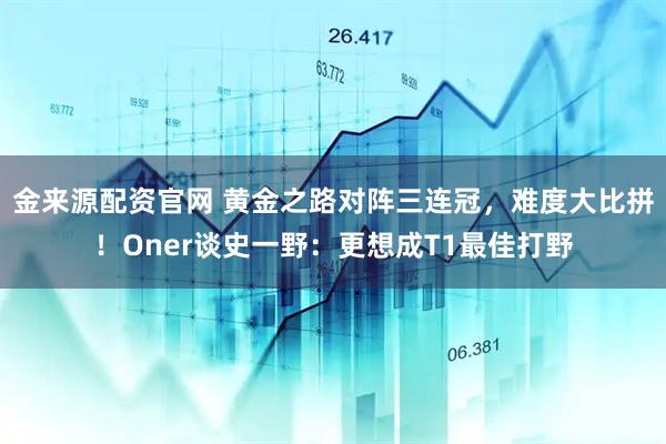 金来源配资官网 黄金之路对阵三连冠，难度大比拼！Oner谈史一野：更想成T1最佳打野
