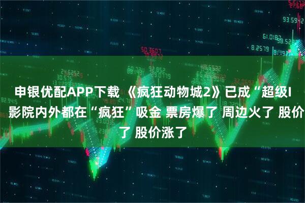 申银优配APP下载 《疯狂动物城2》已成“超级IP”，影院内外都在“疯狂”吸金 票房爆了 周边火了 股价涨了