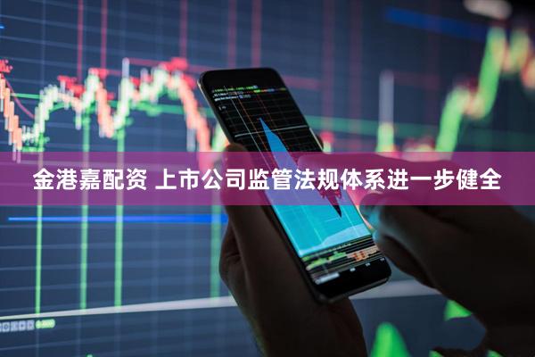 金港嘉配资 上市公司监管法规体系进一步健全