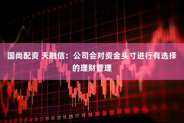 国尚配资 天融信：公司会对资金头寸进行有选择的理财管理