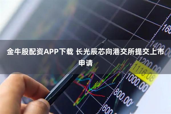 金牛股配资APP下载 长光辰芯向港交所提交上市申请