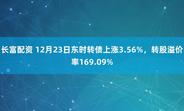 长富配资 12月23日东时转债上涨3.56%，转股溢价率169.09%