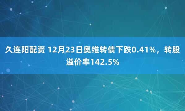 久连阳配资 12月23日奥维转债下跌0.41%,转股溢价率142.5%