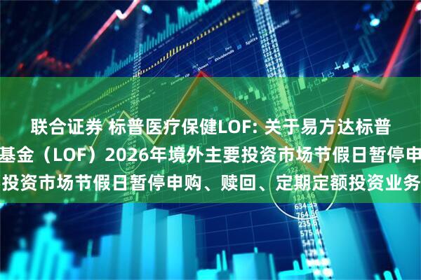 联合证券 标普医疗保健LOF: 关于易方达标普医疗保健指数证券投资基金（LOF）2026年境外主要投资市场节假日暂停申购、赎回、定期定额投资业务的公告